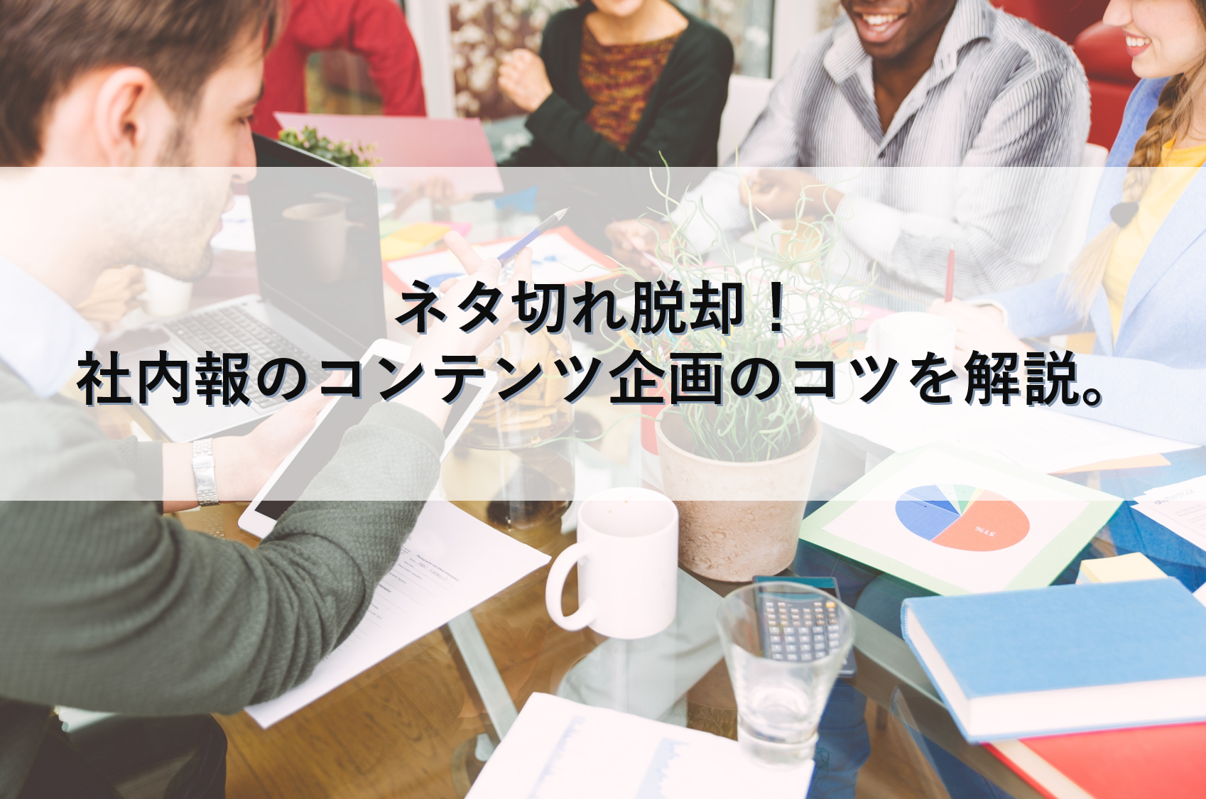 ネタ切れ脱却！社内報のコンテンツ企画のコツを解説。